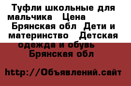 Туфли школьные для мальчика › Цена ­ 1 000 - Брянская обл. Дети и материнство » Детская одежда и обувь   . Брянская обл.